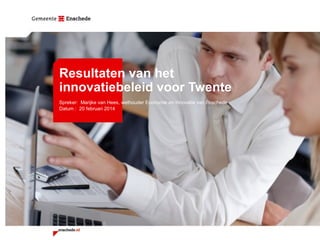 Resultaten van het
innovatiebeleid voor Twente
Spreker: Marijke van Hees, wethouder Economie en Innovatie van Enschede
Datum : 20 februari 2014

 