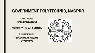 GOVERNMENT POLYTECHNIC, NAGPUR
TOPIC NAME :
FINISHING SCHOOL
GUIDED BY : SHAILA MADAM
SUBMITTED BY :
DHANANJAY KADAM
(1722027)
 