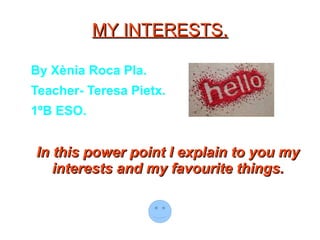 MY INTERESTS.

By Xènia Roca Pla.
Teacher- Teresa Pietx.
1ºB ESO.


In this power point I explain to you my
   interests and my favourite things.
 