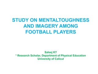 STUDY ON MENTALTOUGHNESS
AND IMAGERY AMONG
FOOTBALL PLAYERS
Saleej KT
* Research Scholar, Department of Physical Education
University of Calicut
 