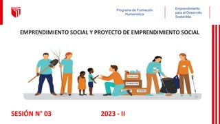 Programa de Formación
Humanística
Emprendimiento
para el Desarrollo
Sostenible
SESIÓN N° 03 2023 - II
EMPRENDIMIENTO SOCIAL Y PROYECTO DE EMPRENDIMIENTO SOCIAL
 