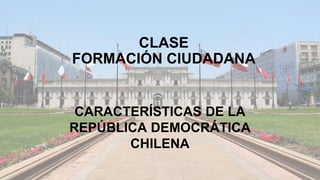 CLASE
FORMACIÓN CIUDADANA
CARACTERÍSTICAS DE LA
REPÚBLICA DEMOCRÁTICA
CHILENA
 