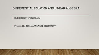 DIFFERENTIAL EQUATION AND LINEAR ALGEBRA
• RLC CIRCUIT ,PENDULUM
• Prsented by-NIRMALYA SWAIN-220301120177
 
