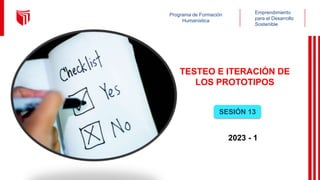 Programa de Formación
Humanística
Emprendimiento
para el Desarrollo
Sostenible
TESTEO E ITERACIÓN DE
LOS PROTOTIPOS
SESIÓN 13
2023 - 1
 