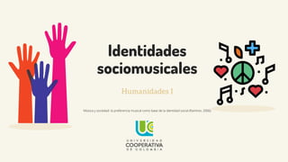 Identidades
sociomusicales
Humanidades I
Música y sociedad: la preferencia musical como base de la identidad social (Ramírez, 2006)
 