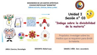 AREA: Ciencia y Tecnología DOCENTE: Rafael Luyo GRADO / AÑO: 3ero secundaria
Propósito: Investigar sobre los
medios que se requieren para dividir
la materia.
MISIONEROS DE LOS SANTOS APÓSTOLES
COLEGIO PARTICULAR “WINNETKA”
Líderes en la fe, ciencias, letras y artes
 