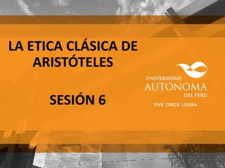 LA ETICA CLÁSICA DE
ARISTÓTELES
SESIÓN 6
 