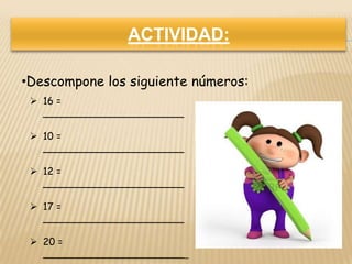 ACTIVIDAD:
•Descompone los siguiente números:
 16 =
_______________________
 10 =
_______________________
 12 =
_______________________
 17 =
_______________________
 20 =
________________________
 