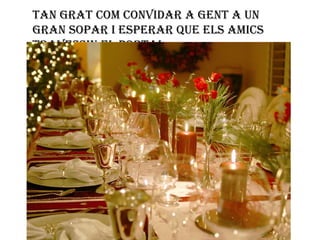 Tan grat com convidar a gent a un
gran sopar i esperar que els amics
travessin el portal.

 