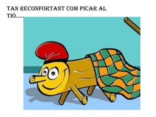 Tan reconfortant com picar al
tió..........................

 