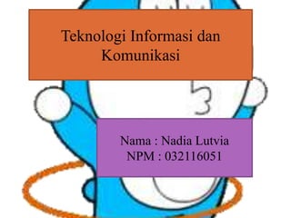 Teknologi Informasi dan
Komunikasi
Nama : Nadia Lutvia
NPM : 032116051
 