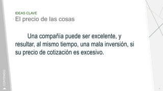 IDEAS CLAVE
El precio de las cosas
Una compañía puede ser excelente, y
resultar, al mismo tiempo, una mala inversión, si
su precio de cotización es excesivo.
6
CONTENIDO
 