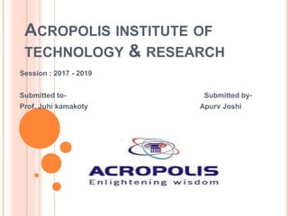 ACROPOLIS INSTITUTE OF
TECHNOLOGY & RESEARCH
Session : 2017 - 2019
Submitted to- Submitted by-
Prof. Juhi kamakoty Apurv Joshi
 