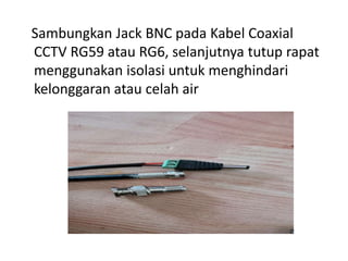 Sambungkan Jack BNC pada Kabel Coaxial
CCTV RG59 atau RG6, selanjutnya tutup rapat
menggunakan isolasi untuk menghindari
kelonggaran atau celah air
 