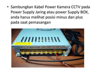 • Sambungkan Kabel Power Kamera CCTV pada
Power Supply Jaring atau power Supply BOX,
anda harus melihat posisi minus dan plus
pada saat pemasangan
 