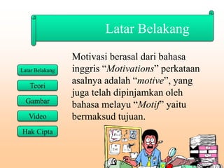 Latar Belakang
Motivasi berasal dari bahasa
inggris “Motivations” perkataan
asalnya adalah “motive”, yang
juga telah dipinjamkan oleh
bahasa melayu “Motif” yaitu
bermaksud tujuan.
 