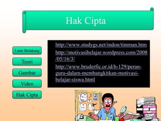 Hak Cipta
• http://www.studygs.net/indon/timman.htm
• http://motivasibelajar.wordpress.com/2008
/05/16/3/
• http://www.bruderfic.or.id/h-129/peran-
guru-dalam-membangkitkan-motivasi-
belajar-siswa.html
 