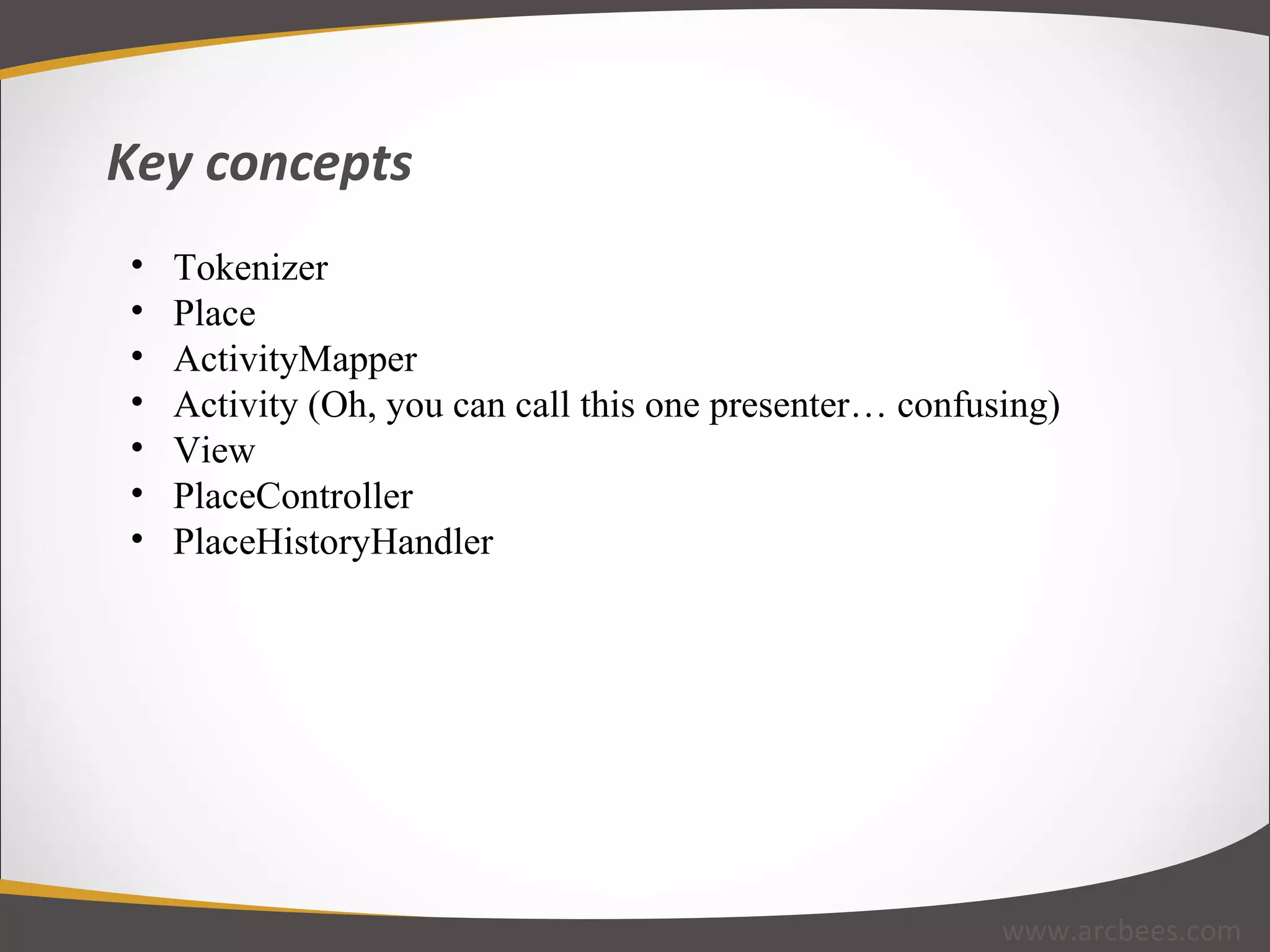 Key concepts www.arcbees.com Tokenizer Place ActivityMapper Activity (Oh, you can call this one presenter… confusing) View PlaceController PlaceHistoryHandler 