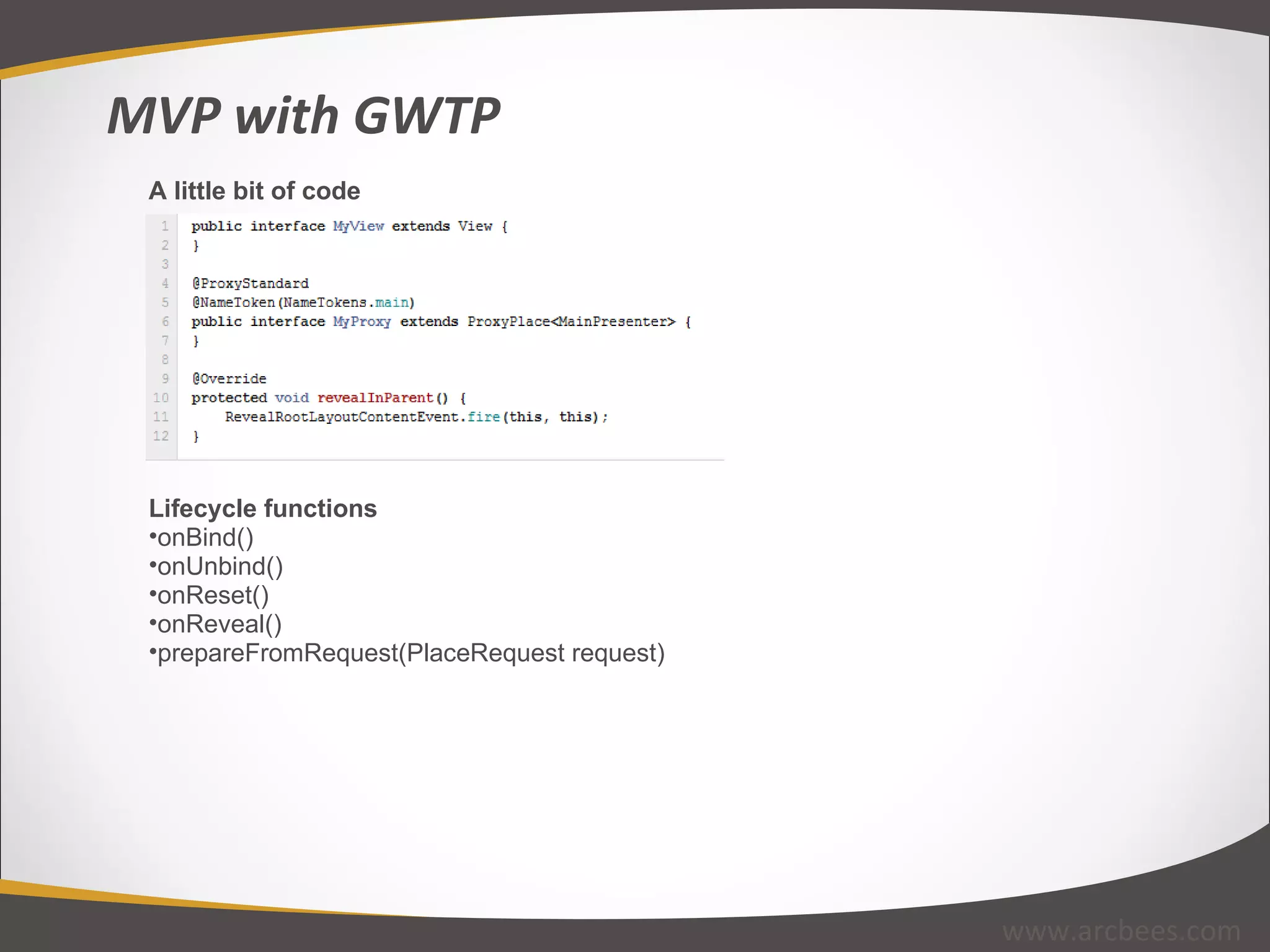 A little bit of code Lifecycle functions onBind() onUnbind() onReset() onReveal() prepareFromRequest(PlaceRequest request) MVP with GWTP www.arcbees.com 