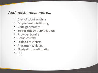 ClientActionHandlers Eclipse and IntelliJ plugin Code generators Server side ActionValidators Provider bundle Bread crumbs Dialog presenters Presenter Widgets Navigation confirmation Etc. And much much more… www.arcbees.com 