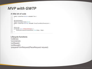 A little bit of code Lifecycle functions onBind() onUnbind() onReset() onReveal() prepareFromRequest(PlaceRequest request) MVP with GWTP www.arcbees.com 