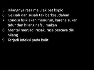 5. Hilangnya rasa malu akibat koplo
6. Gelisah dan susah tak berkesudahan
7. Kondisi fisik akan menurun, karena sukar
tidur dan hilang nafsu makan
8. Mental menjadi rusak, rasa percaya diri
hilang
9. Terjadi infeksi pada kulit
 