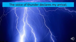 The voice of thunder declares my arrival;
 