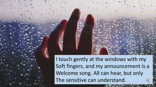 I touch gently at the windows with my
Soft fingers, and my announcement is a
Welcome song. All can hear, but only
The sensitive can understand.
 