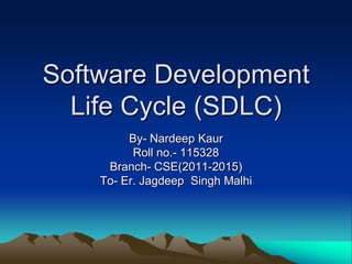 Software Development
  Life Cycle (SDLC)
         By- Nardeep Kaur
          Roll no.- 115328
     Branch- CSE(2011-2015)
    To- Er. Jagdeep Singh Malhi
 