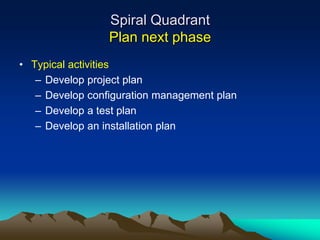 Spiral Quadrant
                 Plan next phase
• Typical activities
   – Develop project plan
   – Develop configuration management plan
   – Develop a test plan
   – Develop an installation plan
 