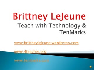Brittney LeJeuneTeach with Technology & TenMarkswww.brittneylejeune.wordpress.comwww.4teacher.orgwww.tenmarks.com