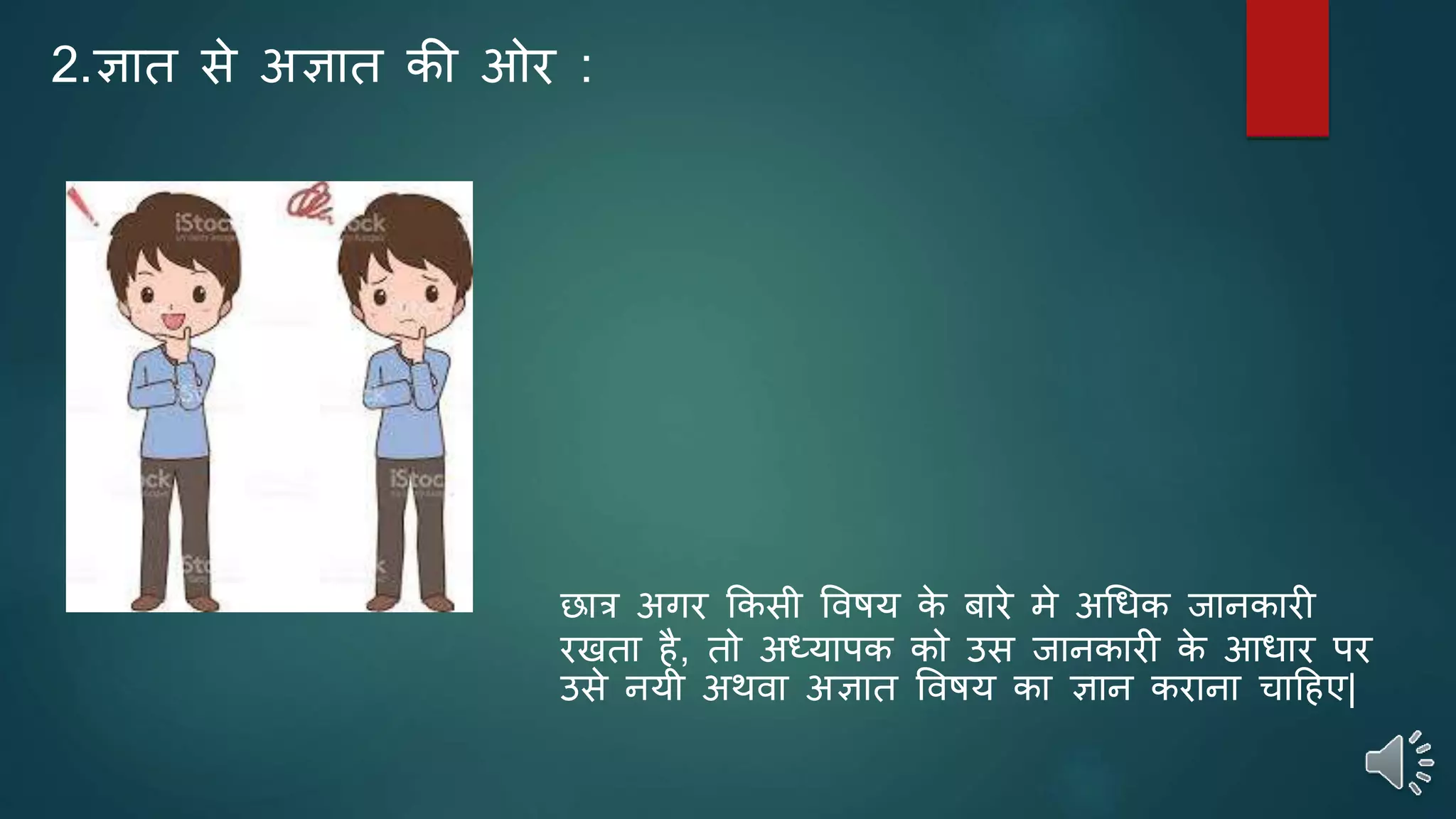 2.ज्ञात िे अज्ञात की ओर :
छार अगर क्रकिी विषय के र्ारे मे अधधक ानकारी
रिता है, तो अध्यापक को उि ानकारी के आधार पर
उिे नयी अथिा अज्ञात विषय का ज्ञान कराना चाठहए|
 