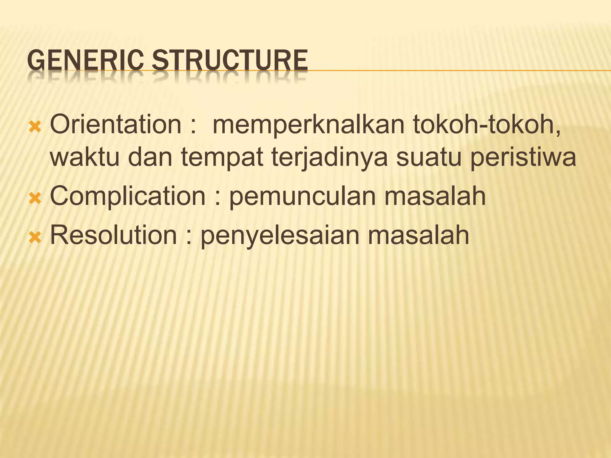 GENERIC STRUCTURE
 Orientation : memperknalkan tokoh-tokoh,
waktu dan tempat terjadinya suatu peristiwa
 Complication : pemunculan masalah
 Resolution : penyelesaian masalah
 