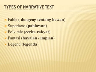 TYPES OF NARRATIVE TEXT
 Fable ( dongeng tentang hewan)
 Superhero (pahlawan)
 Folk tale (cerita rakyat)
 Fantasi (hayalan / impian)
 Legend (legenda)
 