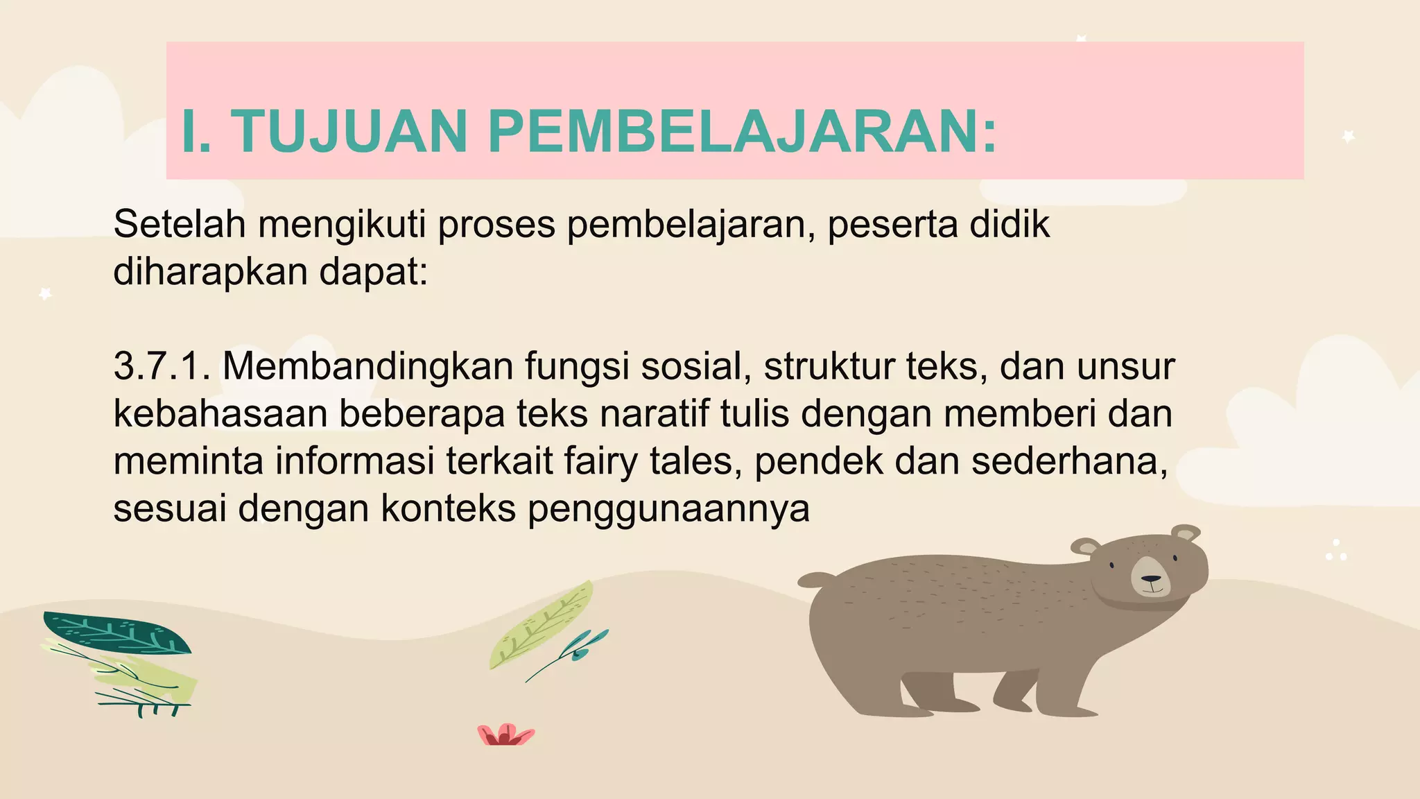 Setelah mengikuti proses pembelajaran, peserta didik
diharapkan dapat:
3.7.1. Membandingkan fungsi sosial, struktur teks, dan unsur
kebahasaan beberapa teks naratif tulis dengan memberi dan
meminta informasi terkait fairy tales, pendek dan sederhana,
sesuai dengan konteks penggunaannya
I. TUJUAN PEMBELAJARAN:
 
