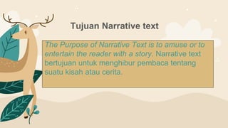 Tujuan Narrative text
The Purpose of Narrative Text is to amuse or to
entertain the reader with a story. Narrative text
bertujuan untuk menghibur pembaca tentang
suatu kisah atau cerita.
 