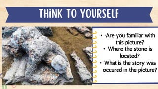 • ·Are you familiar with
this picture?
• Where the stone is
located?
• What is the story was
occured in the picture?
 