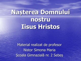 Nașterea Domnului
nostru
Iisus Hristos
Material realizat de profesor
Nistor Simona Maria
Școala Gimnazială nr. 2 Sebeș
 
