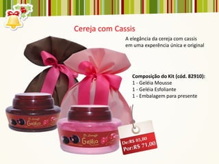 Cereja com Cassis
              A elegância da cereja com cassis
              em uma experência única e original




                Composição do Kit (cód. 82910):
                1 - Geléia Mousse
                1 - Geléia Esfoliante
                1 - Embalagem para presente
 