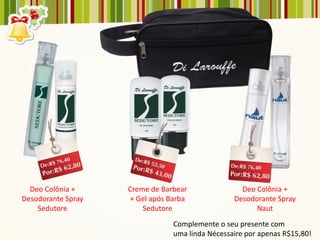 Deo Colônia +     Creme de Barbear               Deo Colônia +
Desodorante Spray   + Gel após Barba             Desodorante Spray
    Sedutore            Sedutore                       Naut
                                Complemente o seu presente com
                                uma linda Nécessaire por apenas R$15,80!
 