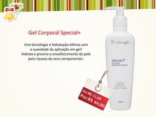 Gel Corporal Special+
 Une tecnologia e hidratação efetiva com
     a suavidade da aplicação em gel!
Hidrata e previne o envelhecimento da pele
    pela riqueza de seus componentes.
 
