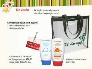 Kit Verão           Proteção e cuidado antes e
                            depois da exposição solar!



Composição do Kit (cód. 83200):
1 - Loção Protetora Solar
1 - Loção após Sol




  Comprando o kit verão
 você paga apenas R$8,00                                 Preço da Bolsa avulsa:
 nessa linda Bolsa Verão!                                R$ 12,00
 