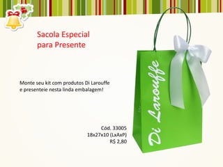 Sacola Especial
       para Presente



Monte seu kit com produtos Di Larouffe
e presenteie nesta linda embalagem!




                                 Cód. 33005
                            18x27x10 (LxAxP)
                                     R$ 2,80
 