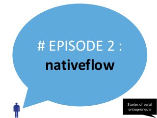 # EPISODE 2 :
nativeflow
Stories of serial
entrepreneurs

 
