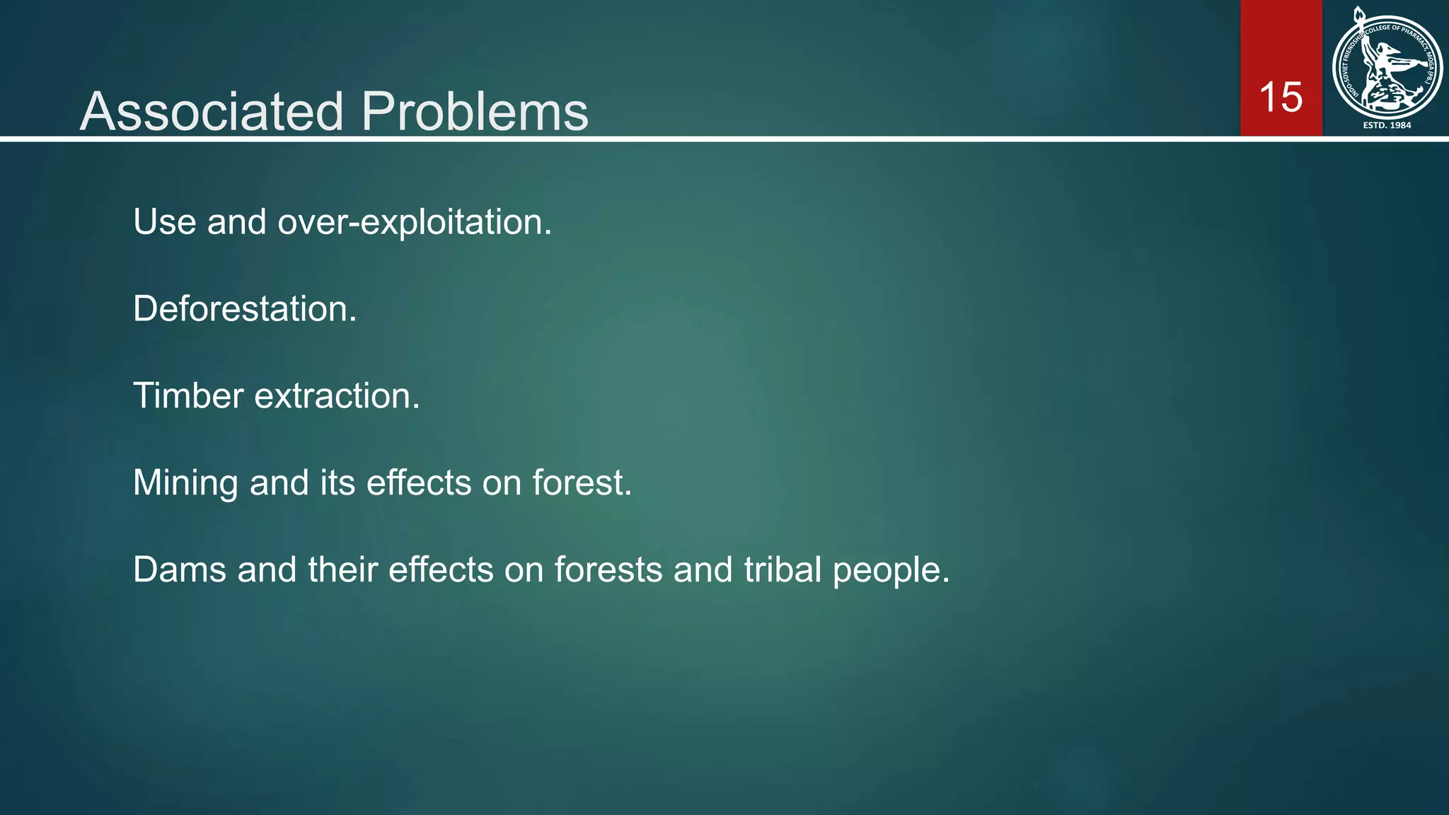 15Associated Problems
Use and over-exploitation.
Deforestation.
Timber extraction.
Mining and its effects on forest.
Dams and their effects on forests and tribal people.
 