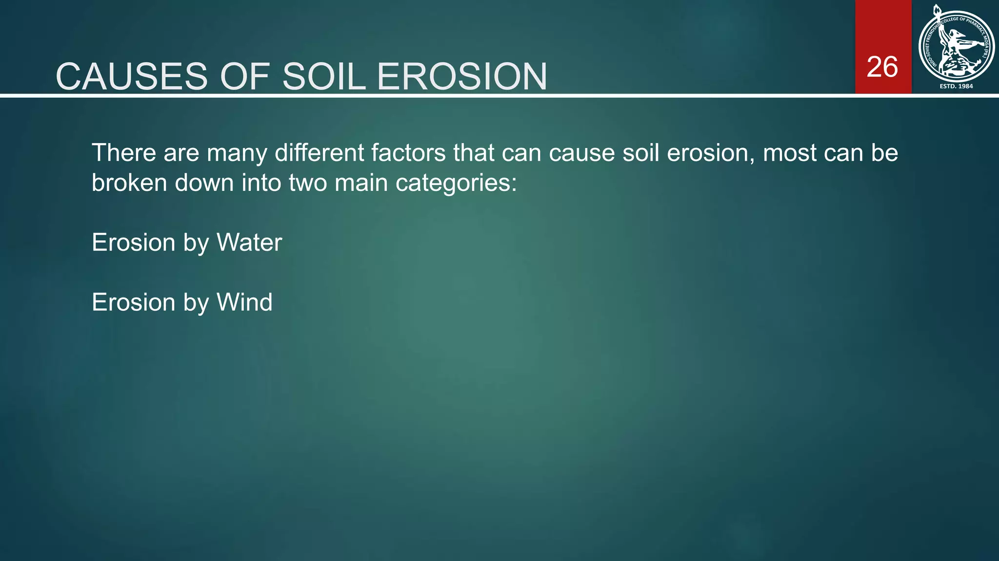 26CAUSES OF SOIL EROSION
There are many different factors that can cause soil erosion, most can be
broken down into two main categories:
Erosion by Water
Erosion by Wind
 