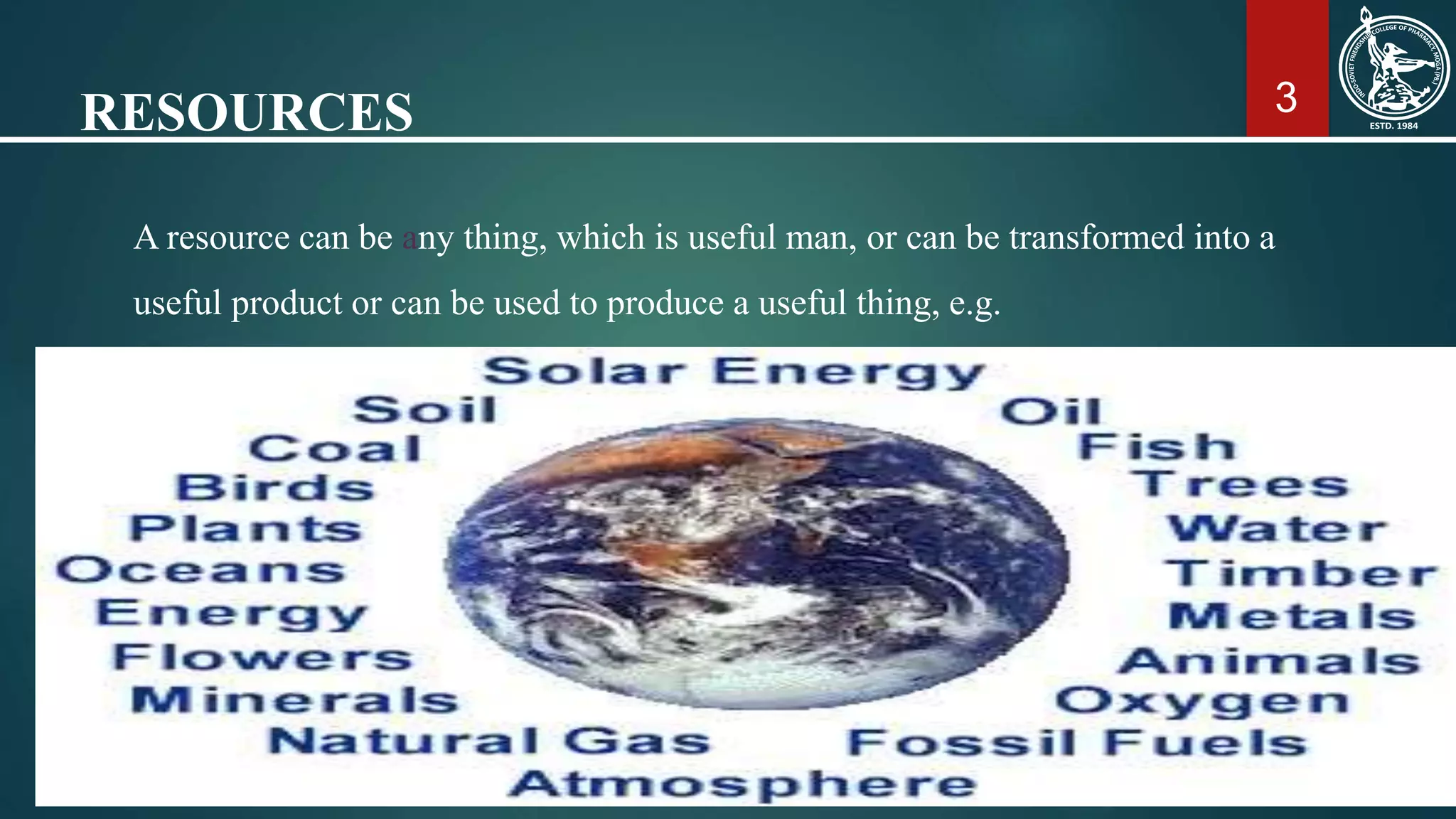 3RESOURCES
A resource can be any thing, which is useful man, or can be transformed into a
useful product or can be used to produce a useful thing, e.g.
 