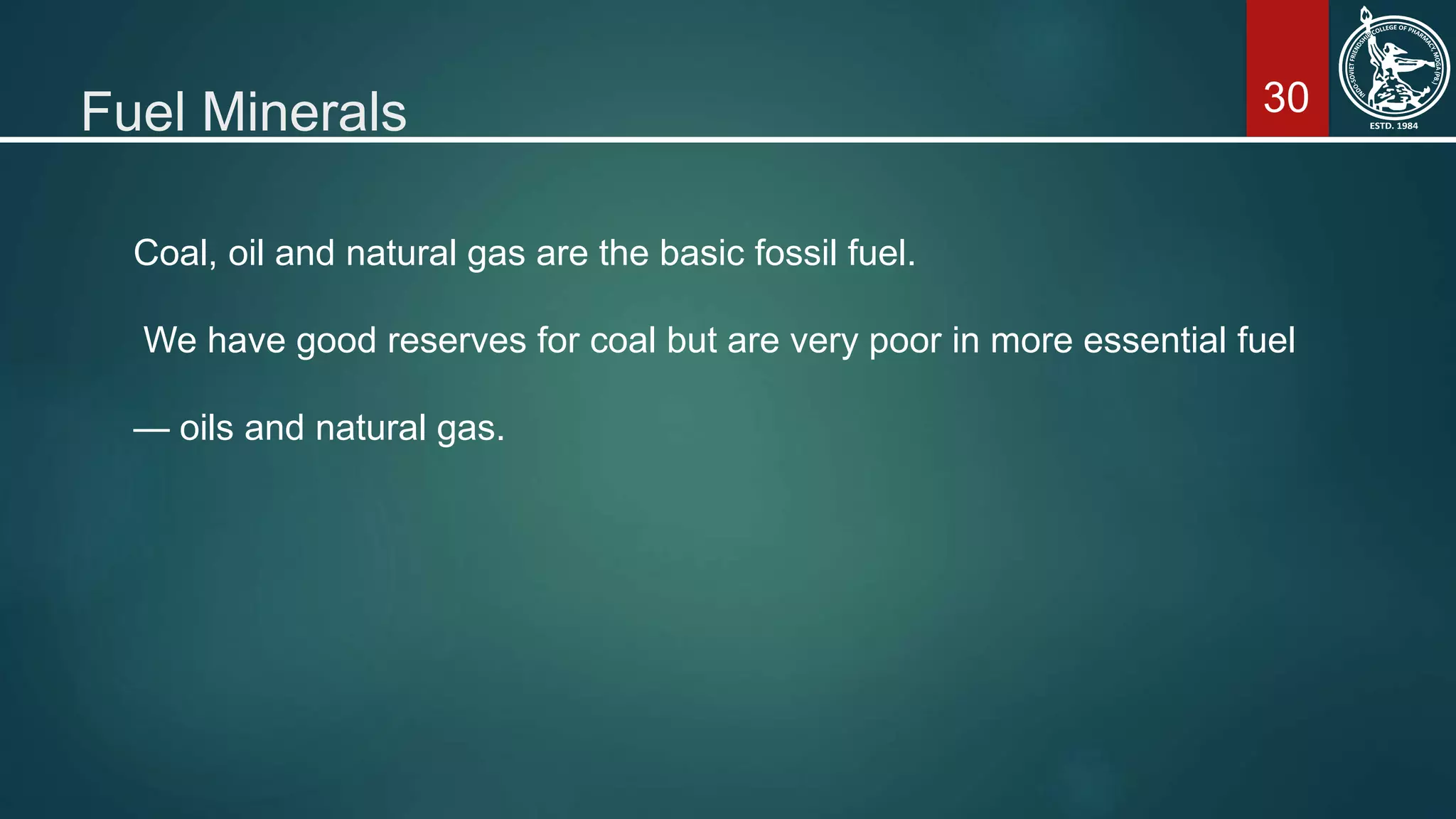 30Fuel Minerals
Coal, oil and natural gas are the basic fossil fuel.
We have good reserves for coal but are very poor in more essential fuel
— oils and natural gas.
 