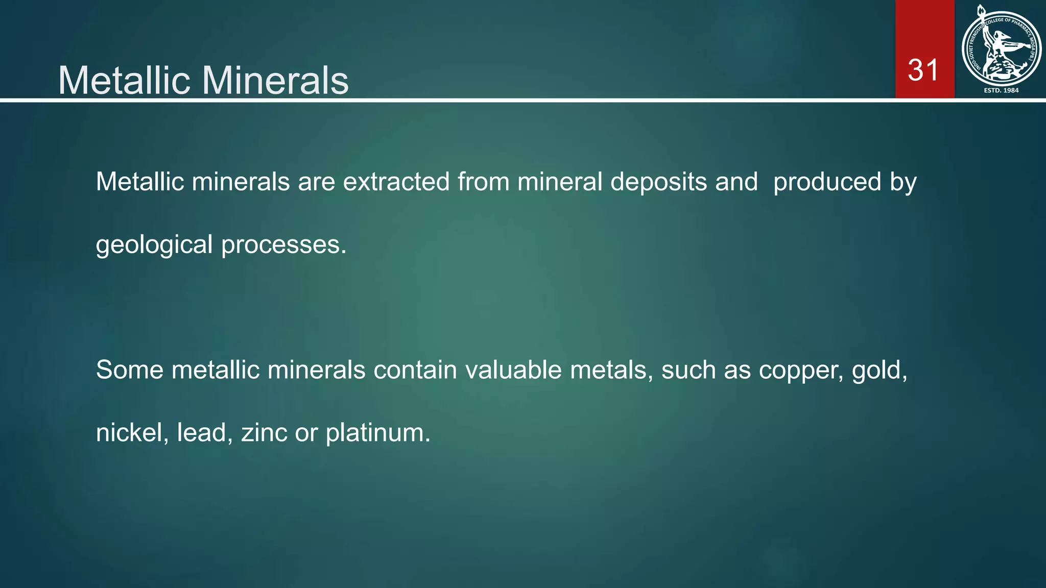 31Metallic Minerals
Metallic minerals are extracted from mineral deposits and produced by
geological processes.
Some metallic minerals contain valuable metals, such as copper, gold,
nickel, lead, zinc or platinum.
 