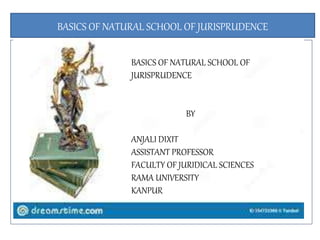 BASICS OF NATURAL SCHOOL OF JURISPRUDENCE
BASICS OF NATURAL SCHOOL OF
JURISPRUDENCE
BY
ANJALI DIXIT
ASSISTANT PROFESSOR
FACULTY OF JURIDICAL SCIENCES
RAMA UNIVERSITY
KANPUR
 